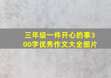 三年级一件开心的事300字优秀作文大全图片