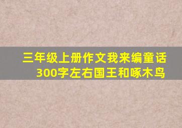 三年级上册作文我来编童话300字左右国王和啄木鸟