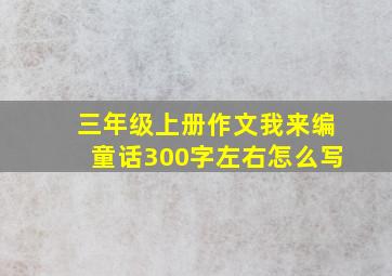 三年级上册作文我来编童话300字左右怎么写