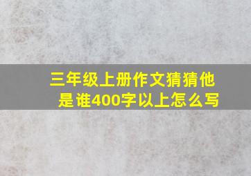 三年级上册作文猜猜他是谁400字以上怎么写