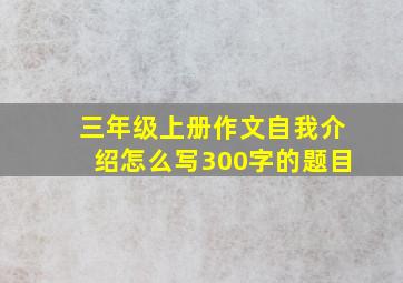 三年级上册作文自我介绍怎么写300字的题目