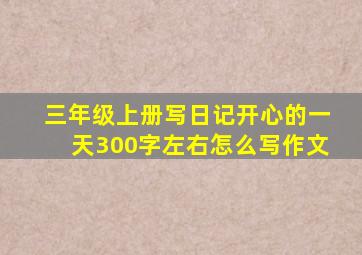 三年级上册写日记开心的一天300字左右怎么写作文