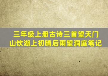 三年级上册古诗三首望天门山饮湖上初晴后雨望洞庭笔记