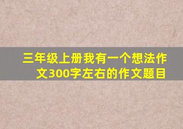 三年级上册我有一个想法作文300字左右的作文题目