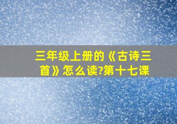 三年级上册的《古诗三首》怎么读?第十七课