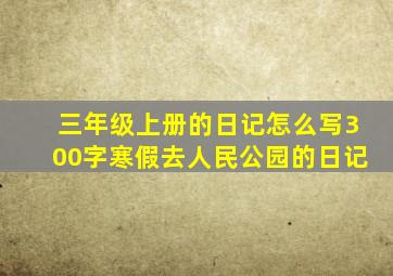 三年级上册的日记怎么写300字寒假去人民公园的日记