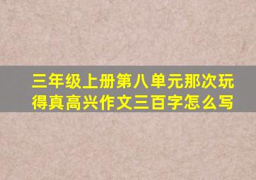 三年级上册第八单元那次玩得真高兴作文三百字怎么写