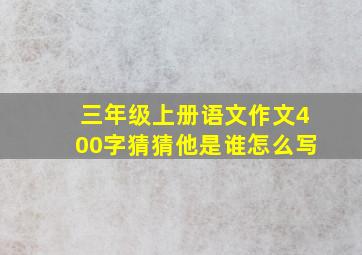 三年级上册语文作文400字猜猜他是谁怎么写