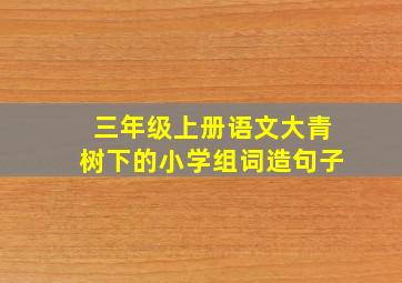 三年级上册语文大青树下的小学组词造句子