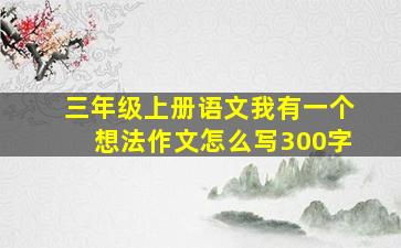 三年级上册语文我有一个想法作文怎么写300字