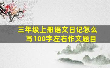 三年级上册语文日记怎么写100字左右作文题目