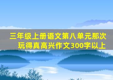 三年级上册语文第八单元那次玩得真高兴作文300字以上