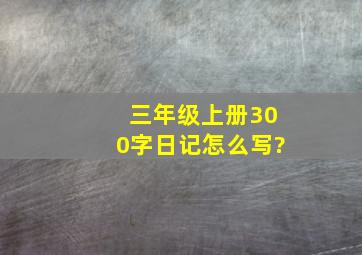 三年级上册300字日记怎么写?