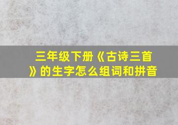 三年级下册《古诗三首》的生字怎么组词和拼音