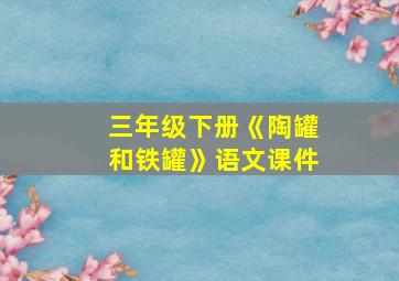 三年级下册《陶罐和铁罐》语文课件