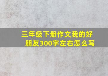 三年级下册作文我的好朋友300字左右怎么写