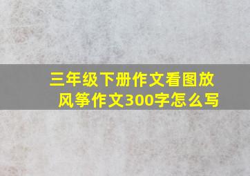 三年级下册作文看图放风筝作文300字怎么写