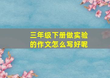 三年级下册做实验的作文怎么写好呢