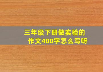 三年级下册做实验的作文400字怎么写呀