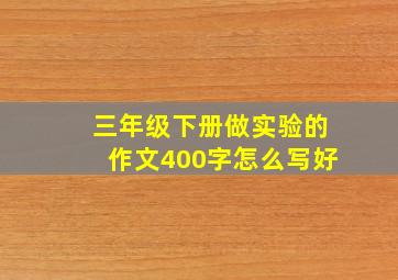 三年级下册做实验的作文400字怎么写好