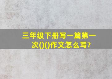 三年级下册写一篇第一次()()作文怎么写?