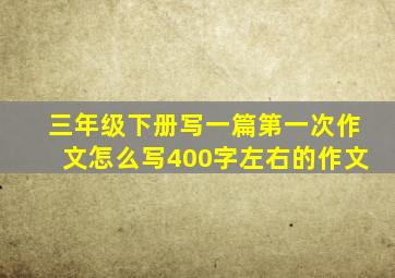 三年级下册写一篇第一次作文怎么写400字左右的作文