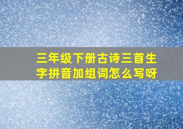 三年级下册古诗三首生字拼音加组词怎么写呀