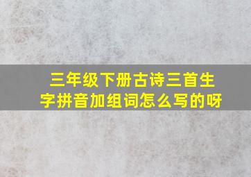 三年级下册古诗三首生字拼音加组词怎么写的呀