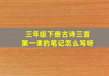 三年级下册古诗三首第一课的笔记怎么写呀