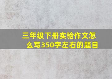 三年级下册实验作文怎么写350字左右的题目