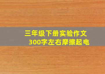 三年级下册实验作文300字左右摩擦起电