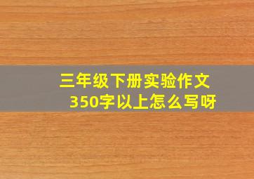 三年级下册实验作文350字以上怎么写呀