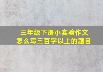 三年级下册小实验作文怎么写三百字以上的题目