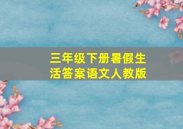 三年级下册暑假生活答案语文人教版