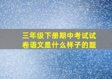 三年级下册期中考试试卷语文是什么样子的题