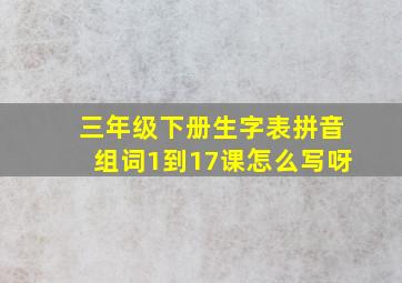 三年级下册生字表拼音组词1到17课怎么写呀