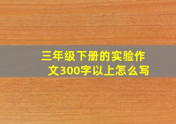 三年级下册的实验作文300字以上怎么写