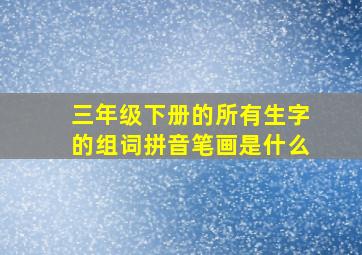 三年级下册的所有生字的组词拼音笔画是什么