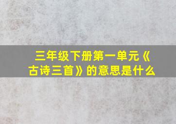 三年级下册第一单元《古诗三首》的意思是什么