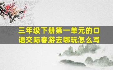 三年级下册第一单元的口语交际春游去哪玩怎么写