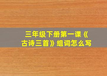 三年级下册第一课《古诗三首》组词怎么写