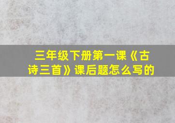 三年级下册第一课《古诗三首》课后题怎么写的