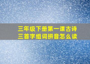 三年级下册第一课古诗三首字组词拼音怎么读