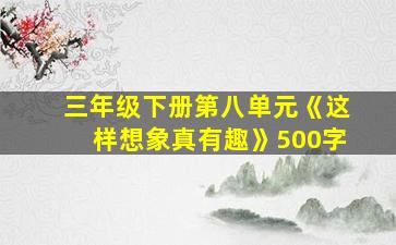 三年级下册第八单元《这样想象真有趣》500字