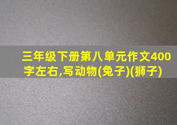 三年级下册第八单元作文400字左右,写动物(兔子)(狮子)