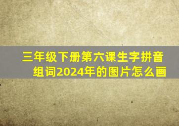 三年级下册第六课生字拼音组词2024年的图片怎么画