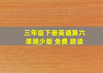 三年级下册英语第六课湘少版 免费 跟读