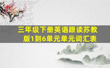 三年级下册英语跟读苏教版1到6单元单元词汇表