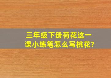 三年级下册荷花这一课小练笔怎么写桃花?