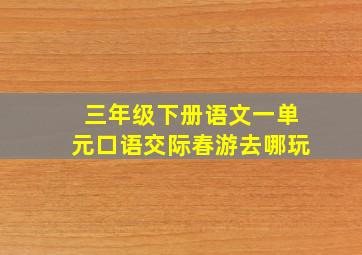 三年级下册语文一单元口语交际春游去哪玩